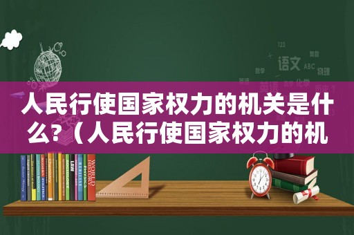 人民行使國家權力的機關是什么?（人民行使國家權力的機關是?什么?）