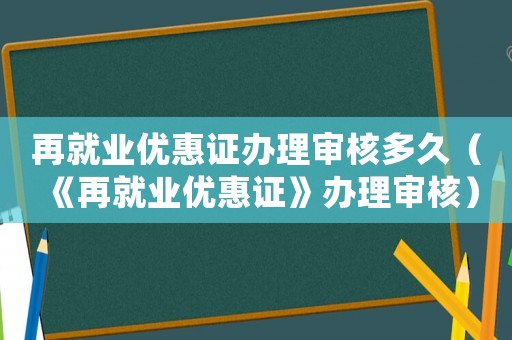 再就業優惠證辦理審核多久（《再就業優惠證》辦理審核）
