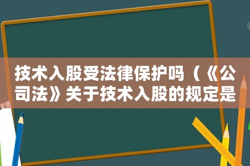 技術入股受法律保護嗎（《公司法》關于技術入股的規定是什么）