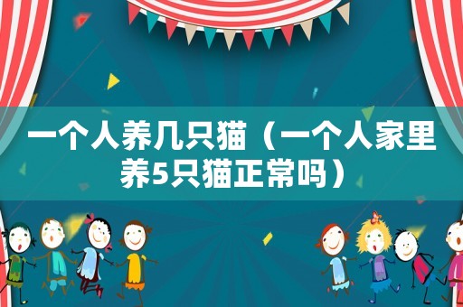 一個人養幾只貓（一個人家里養5只貓正常嗎）