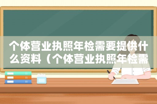 個(gè)體營業(yè)執(zhí)照年檢需要提供什么資料（個(gè)體營業(yè)執(zhí)照年檢需要哪些材料和流程）