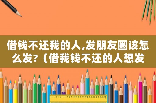 借錢(qián)不還我的人,發(fā)朋友圈該怎么發(fā)?（借我錢(qián)不還的人想發(fā)個(gè)朋友圈說(shuō)說(shuō)）