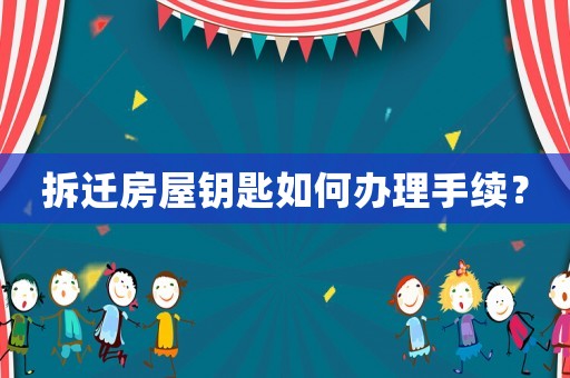 拆遷房屋鑰匙如何辦理手續(xù)？