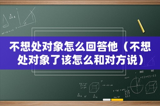 不想處對象怎么回答他（不想處對象了該怎么和對方說）