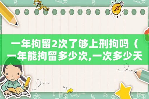 一年拘留2次了夠上刑拘嗎（一年能拘留多少次,一次多少天）
