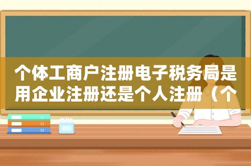 個體工商戶注冊電子稅務局是用企業注冊還是個人注冊（個體工商戶如何注冊電子稅務局）
