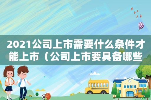 2021公司上市需要什么條件才能上市（公司上市要具備哪些條件才能上市）