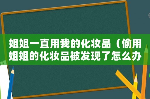 姐姐一直用我的化妝品（偷用姐姐的化妝品被發(fā)現(xiàn)了怎么辦）