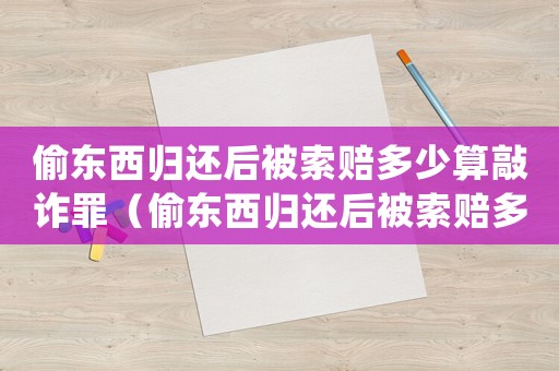 偷東西歸還后被索賠多少算敲詐罪（偷東西歸還后被索賠多少算敲詐）