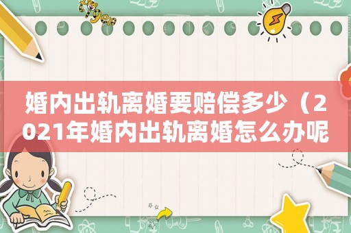 婚內出軌離婚要賠償多少（2021年婚內出軌離婚怎么辦呢）