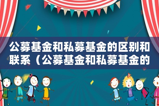 公募基金和私募基金的區(qū)別和聯(lián)系（公募基金和私募基金的區(qū)別內(nèi)容包括）