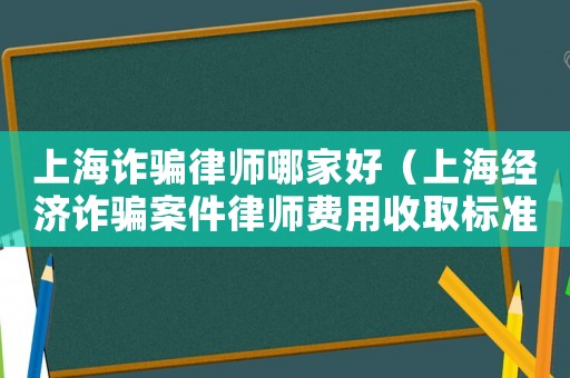 上海詐騙律師哪家好（上海經濟詐騙案件律師費用收取標準）