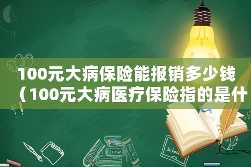 100元大病保險能報銷多少錢（100元大病醫療保險指的是什么）