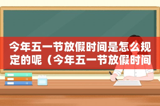 今年五一節放假時間是怎么規定的呢（今年五一節放假時間是怎么規定的呢）