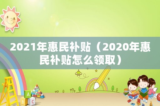 2021年惠民補貼（2020年惠民補貼怎么領(lǐng)取）