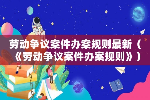 勞動爭議案件辦案規(guī)則最新（《勞動爭議案件辦案規(guī)則》）