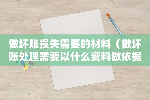 做壞賬損失需要的材料（做壞賬處理需要以什么資料做依據）