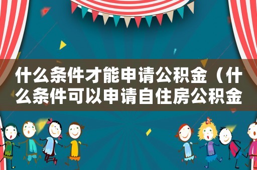 什么條件才能申請公積金（什么條件可以申請自住房公積金）