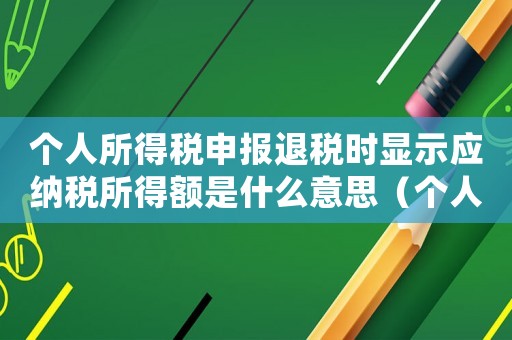 個人所得稅申報退稅時顯示應(yīng)納稅所得額是什么意思（個人所得稅退稅應(yīng)納稅所得額是什么意思）
