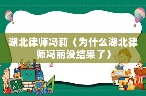 湖北律師馮莉（為什么湖北律師馮麗沒結果了）