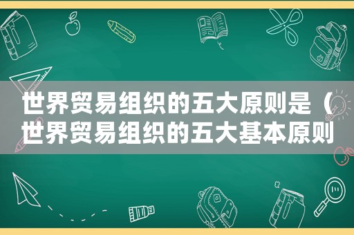 世界貿(mào)易組織的五大原則是（世界貿(mào)易組織的五大基本原則包括）