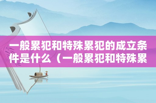 一般累犯和特殊累犯的成立條件是什么（一般累犯和特殊累犯的成立條件）