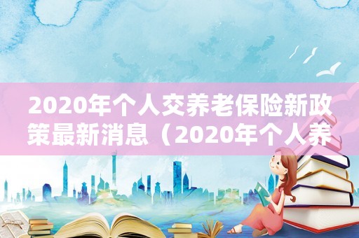 2020年個人交養老保險新政策最新消息（2020年個人養老保險的最新政策）