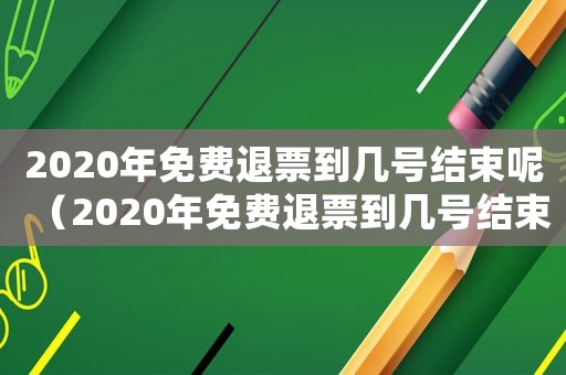 2020年免費退票到幾號結束呢（2020年免費退票到幾號結束）
