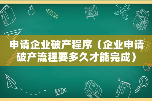 申請企業(yè)破產(chǎn)程序（企業(yè)申請破產(chǎn)流程要多久才能完成）