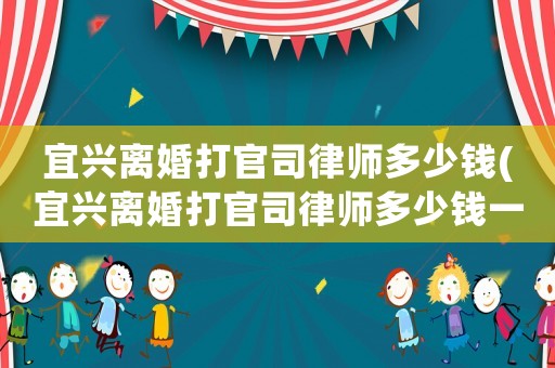 宜興離婚打官司律師多少錢(宜興離婚打官司律師多少錢一個月)