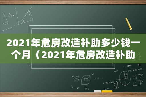 2021年危房改造補助多少錢一個月（2021年危房改造補助多少錢）