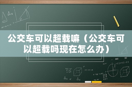 公交車可以超載嘛（公交車可以超載嗎現在怎么辦）