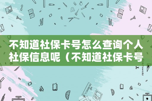不知道社?？ㄌ?hào)怎么查詢個(gè)人社保信息呢（不知道社?？ㄌ?hào)怎么查詢個(gè)人社保信息）