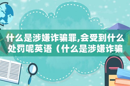 什么是涉嫌詐騙罪,會受到什么處罰呢英語（什么是涉嫌詐騙罪,會受到什么處罰呢）