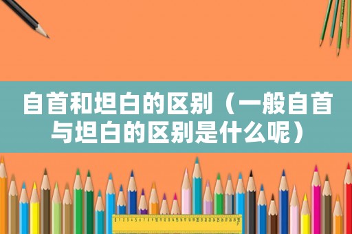 自首和坦白的區(qū)別（一般自首與坦白的區(qū)別是什么呢）