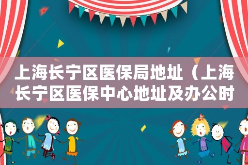 上海長寧區醫保局地址（上海長寧區醫保中心地址及辦公時間）