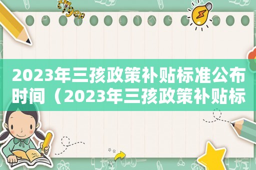 2023年三孩政策補貼標準公布時間（2023年三孩政策補貼標準公布）
