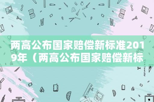 兩高公布國家賠償新標準2019年（兩高公布國家賠償新標準2019年）