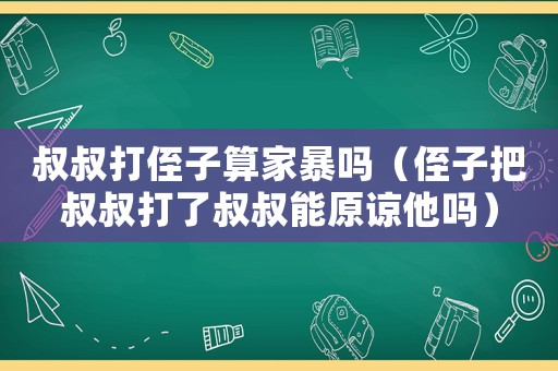 叔叔打侄子算家暴嗎（侄子把叔叔打了叔叔能原諒他嗎）