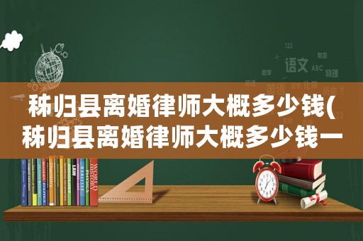 秭歸縣離婚律師大概多少錢(秭歸縣離婚律師大概多少錢一個月)