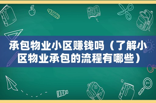 承包物業小區賺錢嗎（了解小區物業承包的流程有哪些）