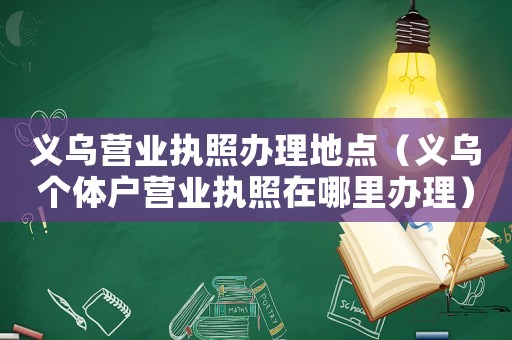 義烏營業(yè)執(zhí)照辦理地點（義烏個體戶營業(yè)執(zhí)照在哪里辦理）