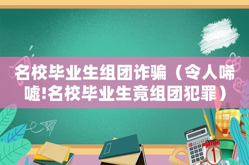 名校畢業生組團詐騙（令人唏噓!名校畢業生竟組團犯罪）