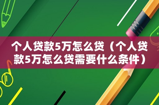 個人貸款5萬怎么貸（個人貸款5萬怎么貸需要什么條件）