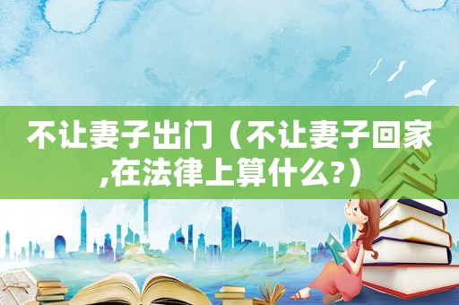 不讓妻子出門（不讓妻子回家,在法律上算什么?）