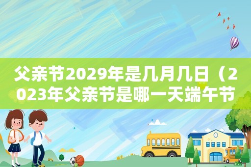 父親節(jié)2029年是幾月幾日（2023年父親節(jié)是哪一天端午節(jié)）