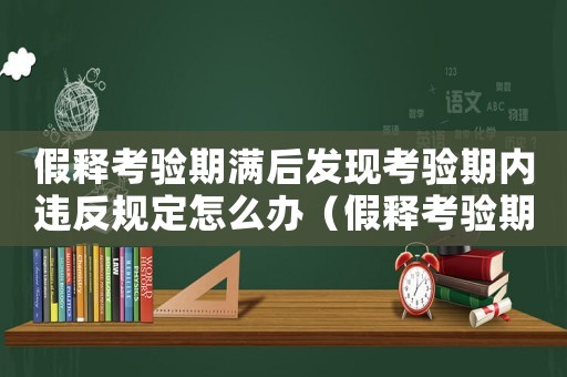 假釋考驗期滿后發現考驗期內違反規定怎么辦（假釋考驗期滿后發現考驗期內違反規定）