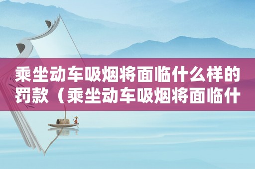 乘坐動車吸煙將面臨什么樣的罰款（乘坐動車吸煙將面臨什么樣的處罰）