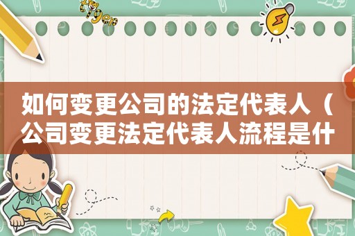 如何變更公司的法定代表人（公司變更法定代表人流程是什么）