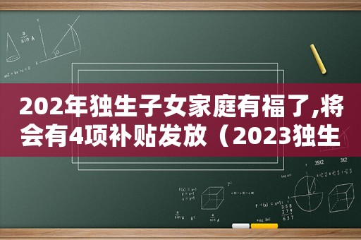 202年獨生子女家庭有福了,將會有4項補貼發放（2023獨生子女補貼發放時間）